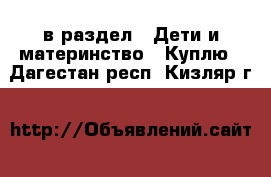  в раздел : Дети и материнство » Куплю . Дагестан респ.,Кизляр г.